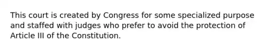 This court is created by Congress for some specialized purpose and staffed with judges who prefer to avoid the protection of Article III of the Constitution.