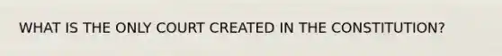 WHAT IS THE ONLY COURT CREATED IN THE CONSTITUTION?