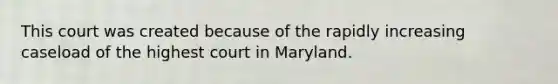 This court was created because of the rapidly increasing caseload of the highest court in Maryland.