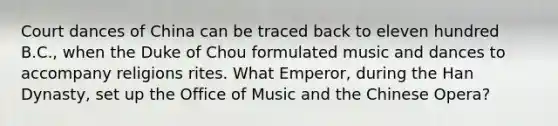 Court dances of China can be traced back to eleven hundred B.C., when the Duke of Chou formulated music and dances to accompany religions rites. What Emperor, during the Han Dynasty, set up the Office of Music and the Chinese Opera?