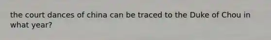 the court dances of china can be traced to the Duke of Chou in what year?