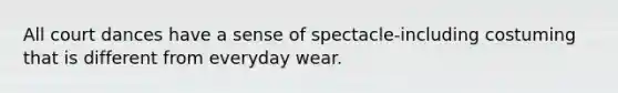 All court dances have a sense of spectacle-including costuming that is different from everyday wear.