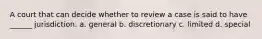 A court that can decide whether to review a case is said to have ______ jurisdiction. a. general b. discretionary c. limited d. special