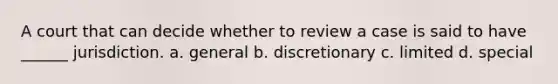 A court that can decide whether to review a case is said to have ______ jurisdiction. a. general b. discretionary c. limited d. special