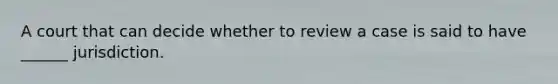 A court that can decide whether to review a case is said to have ______ jurisdiction.