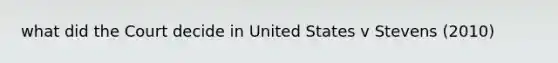 what did the Court decide in United States v Stevens (2010)