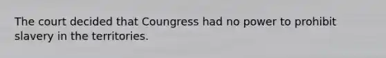 The court decided that Coungress had no power to prohibit slavery in the territories.