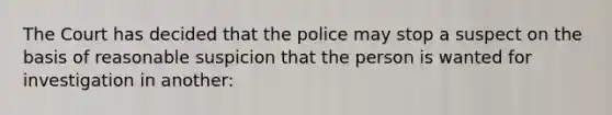 The Court has decided that the police may stop a suspect on the basis of reasonable suspicion that the person is wanted for investigation in another:​