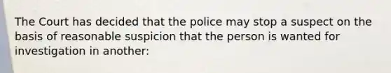 The Court has decided that the police may stop a suspect on the basis of reasonable suspicion that the person is wanted for investigation in another: