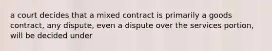 a court decides that a mixed contract is primarily a goods contract, any dispute, even a dispute over the services portion, will be decided under