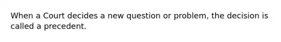 When a Court decides a new question or problem, the decision is called a precedent.