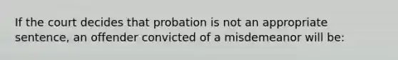 If the court decides that probation is not an appropriate sentence, an offender convicted of a misdemeanor will be: