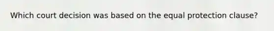 Which court decision was based on the equal protection clause?