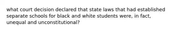 what court decision declared that state laws that had established separate schools for black and white students were, in fact, unequal and unconstitutional?