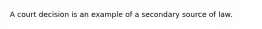 A court decision is an example of a secondary source of law.