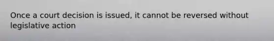 Once a court decision is issued, it cannot be reversed without legislative action
