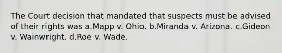 The Court decision that mandated that suspects must be advised of their rights was a.Mapp v. Ohio. b.Miranda v. Arizona. c.Gideon v. Wainwright. d.Roe v. Wade.