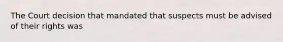 The Court decision that mandated that suspects must be advised of their rights was