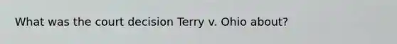 What was the court decision Terry v. Ohio about?