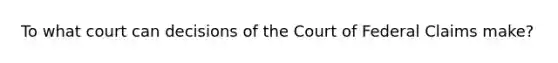 To what court can decisions of the Court of Federal Claims make?