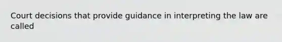 Court decisions that provide guidance in interpreting the law are called