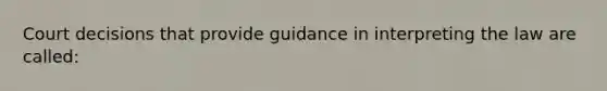 Court decisions that provide guidance in interpreting the law are called: