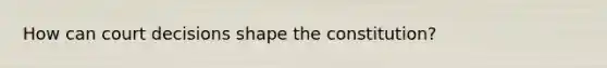 How can court decisions shape the constitution?