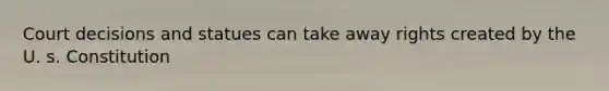 Court decisions and statues can take away rights created by the U. s. Constitution