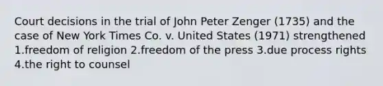 Court decisions in the trial of John Peter Zenger (1735) and the case of New York Times Co. v. United States (1971) strengthened 1.freedom of religion 2.freedom of the press 3.due process rights 4.the right to counsel