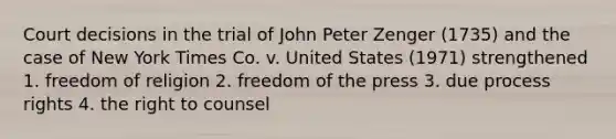 Court decisions in the trial of John Peter Zenger (1735) and the case of New York Times Co. v. United States (1971) strengthened 1. freedom of religion 2. freedom of the press 3. due process rights 4. the right to counsel