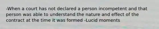 -When a court has not declared a person incompetent and that person was able to understand the nature and effect of the contract at the time it was formed -Lucid moments