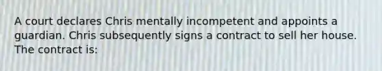 A court declares Chris mentally incompetent and appoints a guardian. Chris subsequently signs a contract to sell her house. The contract is: