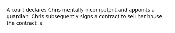 A court declares Chris mentally incompetent and appoints a guardian. Chris subsequently signs a contract to sell her house. the contract is: