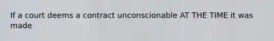 If a court deems a contract unconscionable AT THE TIME it was made