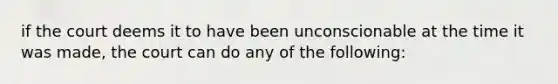 if the court deems it to have been unconscionable at the time it was made, the court can do any of the following: