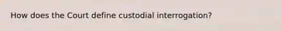 How does the Court define custodial interrogation?