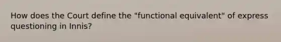 How does the Court define the "functional equivalent" of express questioning in Innis?