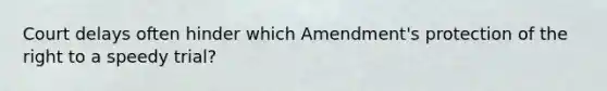 Court delays often hinder which Amendment's protection of the right to a speedy trial?