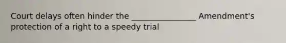 Court delays often hinder the ________________ Amendment's protection of a right to a speedy trial