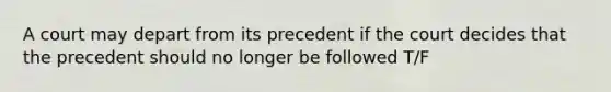 A court may depart from its precedent if the court decides that the precedent should no longer be followed T/F