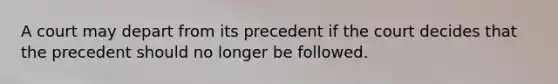 A court may depart from its precedent if the court decides that the precedent should no longer be followed.