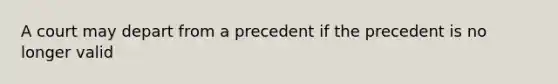 A court may depart from a precedent if the precedent is no longer valid