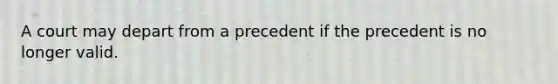 A court may depart from a precedent if the precedent is no longer valid.