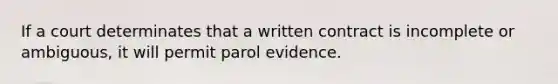 If a court determinates that a written contract is incomplete or ambiguous, it will permit parol evidence.