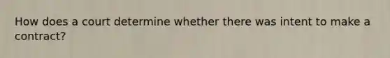 How does a court determine whether there was intent to make a contract?