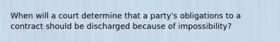 When will a court determine that a party's obligations to a contract should be discharged because of impossibility?