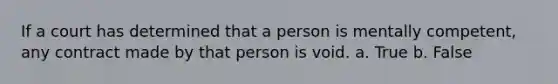 If a court has determined that a person is mentally competent, any contract made by that person is void. a. True b. False