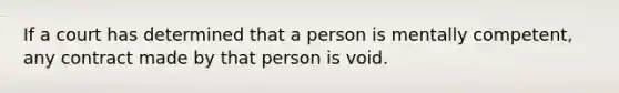 If a court has determined that a person is mentally competent, any contract made by that person is void.