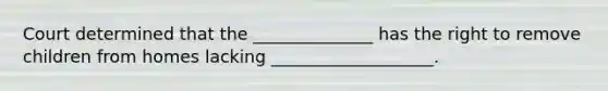 Court determined that the ______________ has the right to remove children from homes lacking ___________________.