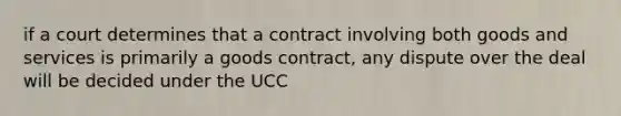 if a court determines that a contract involving both goods and services is primarily a goods contract, any dispute over the deal will be decided under the UCC